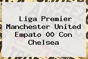Liga Premier Manchester United Empato 00 Con <b>Chelsea</b>