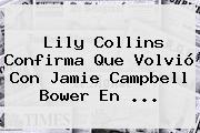 <b>Lily Collins</b> Confirma Que Volvió Con Jamie Campbell Bower En <b>...</b>
