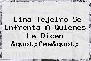 Ver lina tejeiro se enfrenta a quienes le dicen quotfeaquot <b>Lina Tejeiro</b> Se Enfrenta A Quienes Le Dicen "fea"