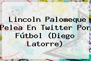 <b>Lincoln Palomeque</b> Pelea En Twitter Por Fútbol (Diego Latorre)