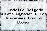 <b>Lindolfo</b> Delgado Quiere Agradar A Los Juarenses Con Su Boxeo