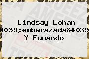 <b>Lindsay Lohan</b> '<b>embarazada</b>' Y Fumando