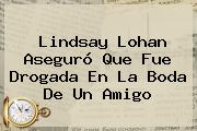 <b>Lindsay Lohan</b> Aseguró Que Fue Drogada En La Boda De Un Amigo