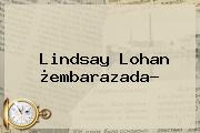 <b>Lindsay Lohan</b> ¿<b>embarazada</b>?