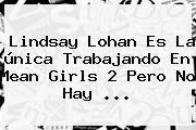 <b>Lindsay Lohan</b> Es La única Trabajando En Mean Girls 2 Pero No Hay ...