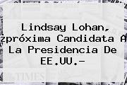 Lindsay Lohan, ¿próxima Candidata A La Presidencia De EE.UU.?