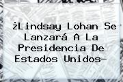 ¿<b>Lindsay Lohan</b> Se Lanzará A La Presidencia De Estados Unidos?
