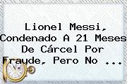 Lionel <b>Messi</b>, Condenado A 21 Meses De Cárcel Por Fraude, Pero No ...