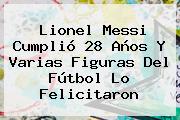 <b>Lionel Messi</b> Cumplió 28 Años Y Varias Figuras Del Fútbol Lo Felicitaron