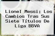 Lionel Messi: Los Cambios Tras Sus Siete Títulos De <b>Liga BBVA</b>
