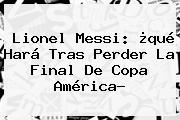 <b>Lionel Messi</b>: ¿qué Hará Tras Perder La Final De Copa América?