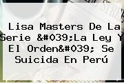 <b>Lisa Masters</b> De La Serie 'La Ley Y El Orden' Se Suicida En Perú