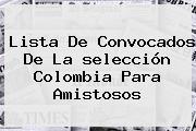 Ver lista de convocados de la seleccion colombia para amistosos <b>Lista De Convocados</b> De La <b>selección Colombia</b> Para Amistosos