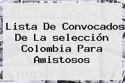 <b>Lista De Convocados</b> De La <b>selección Colombia</b> Para Amistosos