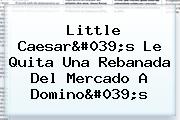 Little Caesar's Le Quita Una Rebanada Del Mercado A <b>Domino's</b>