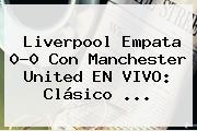 Liverpool Empata 0-0 Con Manchester United EN VIVO: Clásico <b>...</b>