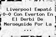 <b>Liverpool</b> Empató 0-0 Con Everton En El Derbi De Merseyside Por La ...