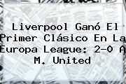 Liverpool Ganó El Primer Clásico En La <b>Europa League</b>: 2-0 A M. United