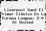 Liverpool Ganó El Primer Clásico En La <b>Europa League</b>: 2-0 Al United