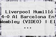 <b>Liverpool</b> Humilló 4-0 Al <b>Barcelona</b> En Wembley (VIDEO) | El ...