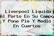 Ver liverpool liquida al porto en su campo y pone pie y medio en cuartos <b>Liverpool</b> Liquida Al <b>Porto</b> En Su Campo Y Pone Pie Y Medio En Cuartos