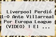 <b>Liverpool</b> Perdió 1-0 Ante Villarreal Por Europa League (VIDEO) | El <b>...</b>