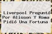 <b>Liverpool</b> Preguntó Por Alisson Y Roma Pidió Una Fortuna