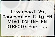 Liverpool Vs. Manchester City EN <b>VIVO</b> ONLINE EN <b>DIRECTO</b> Por ...
