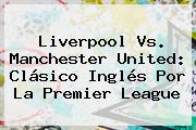 Liverpool Vs. Manchester United: Clásico Inglés Por La <b>Premier League</b>