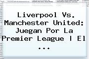 Liverpool Vs. <b>Manchester United</b>: Juegan Por La Premier League | El ...