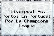 <b>Liverpool Vs. Porto: En Portugal Por La Champions League</b>