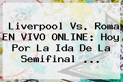 Ver liverpool vs roma en vivo online hoy por la ida de la semifinal <b>Liverpool</b> Vs. Roma EN VIVO ONLINE: Hoy Por La Ida De La Semifinal ...