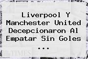 Liverpool Y <b>Manchester United</b> Decepcionaron Al Empatar Sin Goles ...