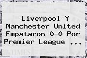 Liverpool Y <b>Manchester United</b> Empataron 0-0 Por Premier League ...