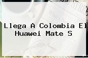 Llega A Colombia El <b>Huawei Mate S</b>