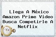 Llega A México <b>Amazon Prime</b> Video Busca Competirle A Netflix