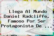 Llega Al Mundo <b>Daniel Radcliffe</b>, Famoso Por Ser Protagonista De <b>...</b>