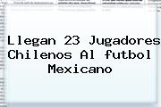 Llegan 23 Jugadores Chilenos Al <b>futbol Mexicano</b>