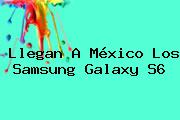 Llegan A México Los <b>Samsung Galaxy S6</b>