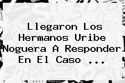 Llegaron Los Hermanos <b>Uribe Noguera</b> A Responder En El Caso ...