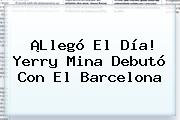 ¡Llegó El Día! <b>Yerry Mina</b> Debutó Con El Barcelona