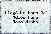 Llegó La Hora Del Adiós Para <b>Ronaldinho</b>