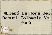 ¡Llegó La Hora Del Debut! <b>Colombia Vs Perú</b>