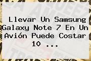 Llevar Un <b>Samsung Galaxy Note 7</b> En Un Avión Puede Costar 10 ...