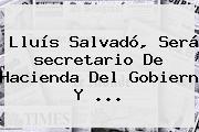 Lluís Salvadó, Será <b>secretario De Hacienda</b> Del Gobiern Y <b>...</b>