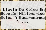 Lluvia De Goles En Bogotá: <b>Millonarios</b> Golea A <b>Bucaramanga</b> Y ...