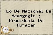 ?Lo De Nacional Es <b>demagogia</b>?: Presidente De Huracán