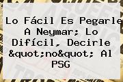 Lo Fácil Es Pegarle A Neymar; Lo Difícil, Decirle "no" Al <b>PSG</b>