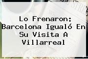 Lo Frenaron: <b>Barcelona</b> Igualó En Su Visita A Villarreal