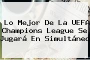 Lo Mejor De La <b>UEFA Champions League</b> Se Jugará En Simultáneo